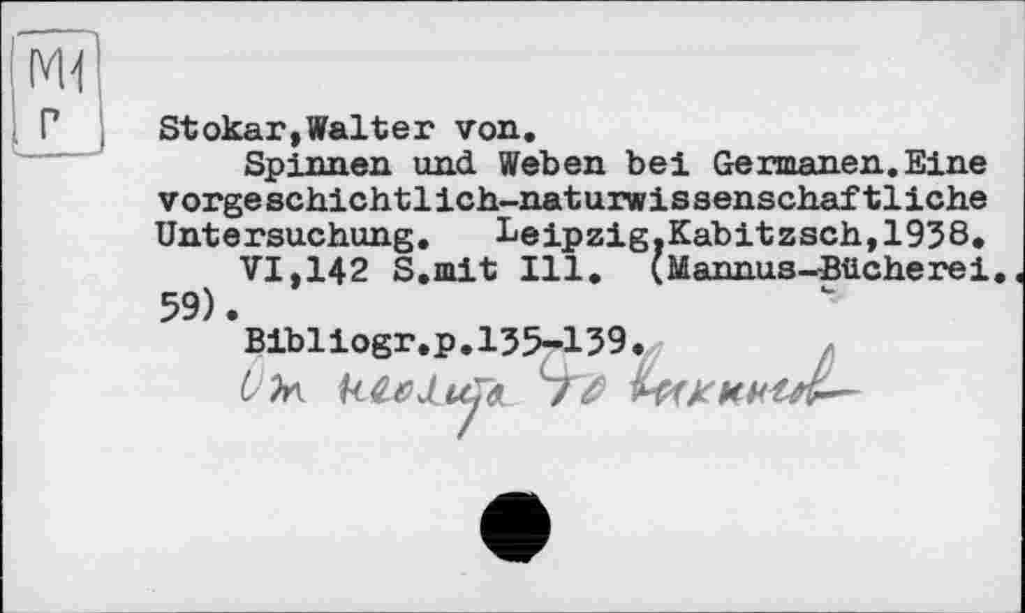 ﻿м?
Stokar,Walter von.
Spinnen und Weben bei Germanen.Eine vorgeschichtlich-naturwissenschaftliche Untersuchung. Leipzig.Kabitzsch,1938.
VI,142 S.mit Ill. (Mannus-Bücherei 59).
Bibliogr.p.135-159.